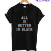 All Is Better In Black T-Shirt