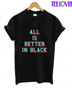 All Is Better In Black T-Shirt