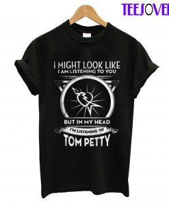 I Might Look Like I Am Listening To You But In My Head I’m Listening To Tom Petty T-Shirt