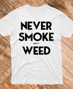 Never Smoke Shitty Weed T-Shirt