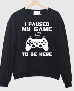 I Paused My Game To Be Here Sweatshirt