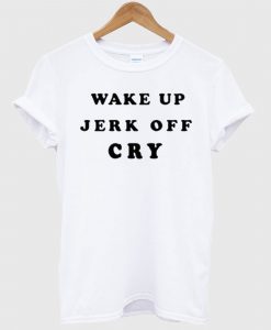 Wake Up Jerk Off Cry T Shirt