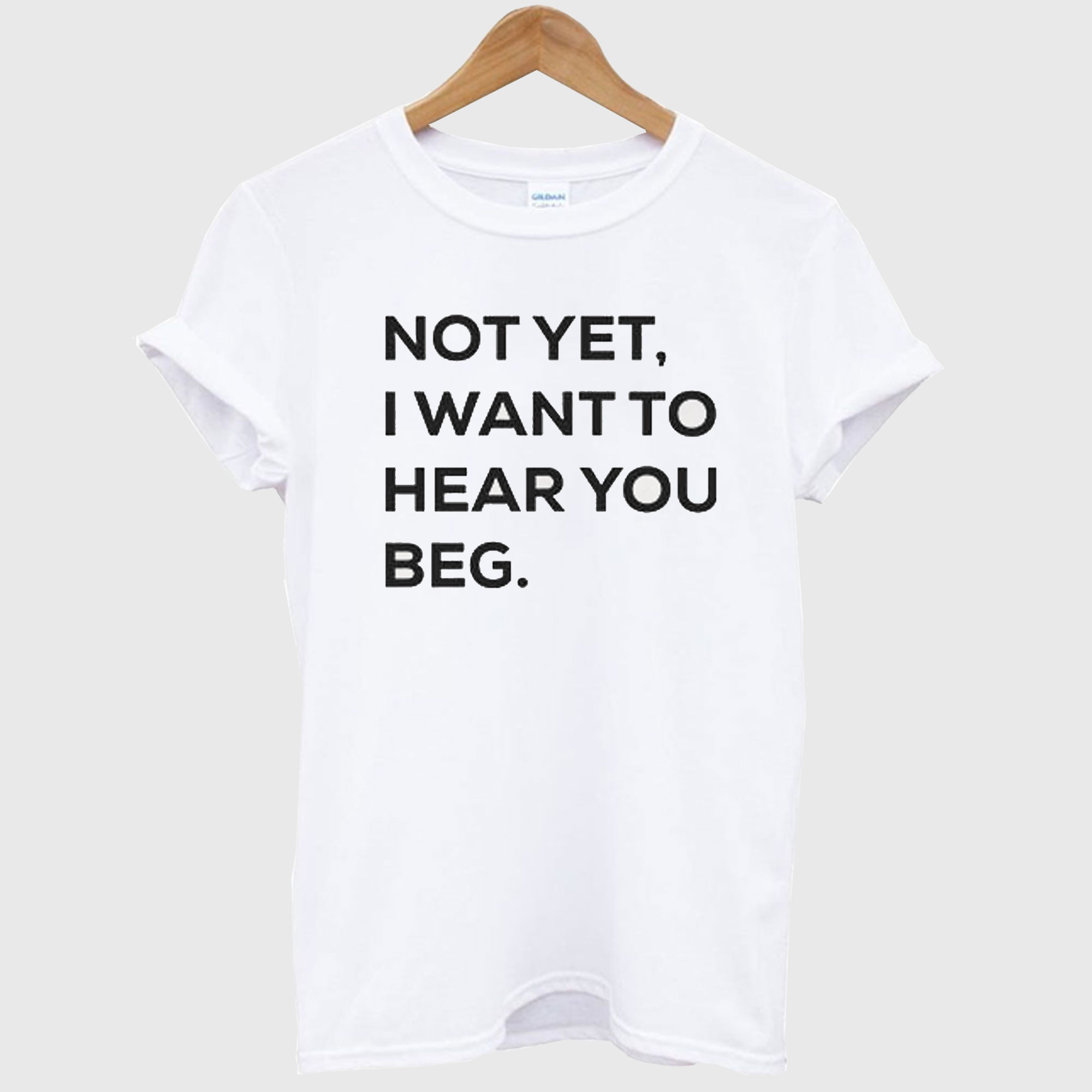 Not yet i want to hear you beg T-shirt