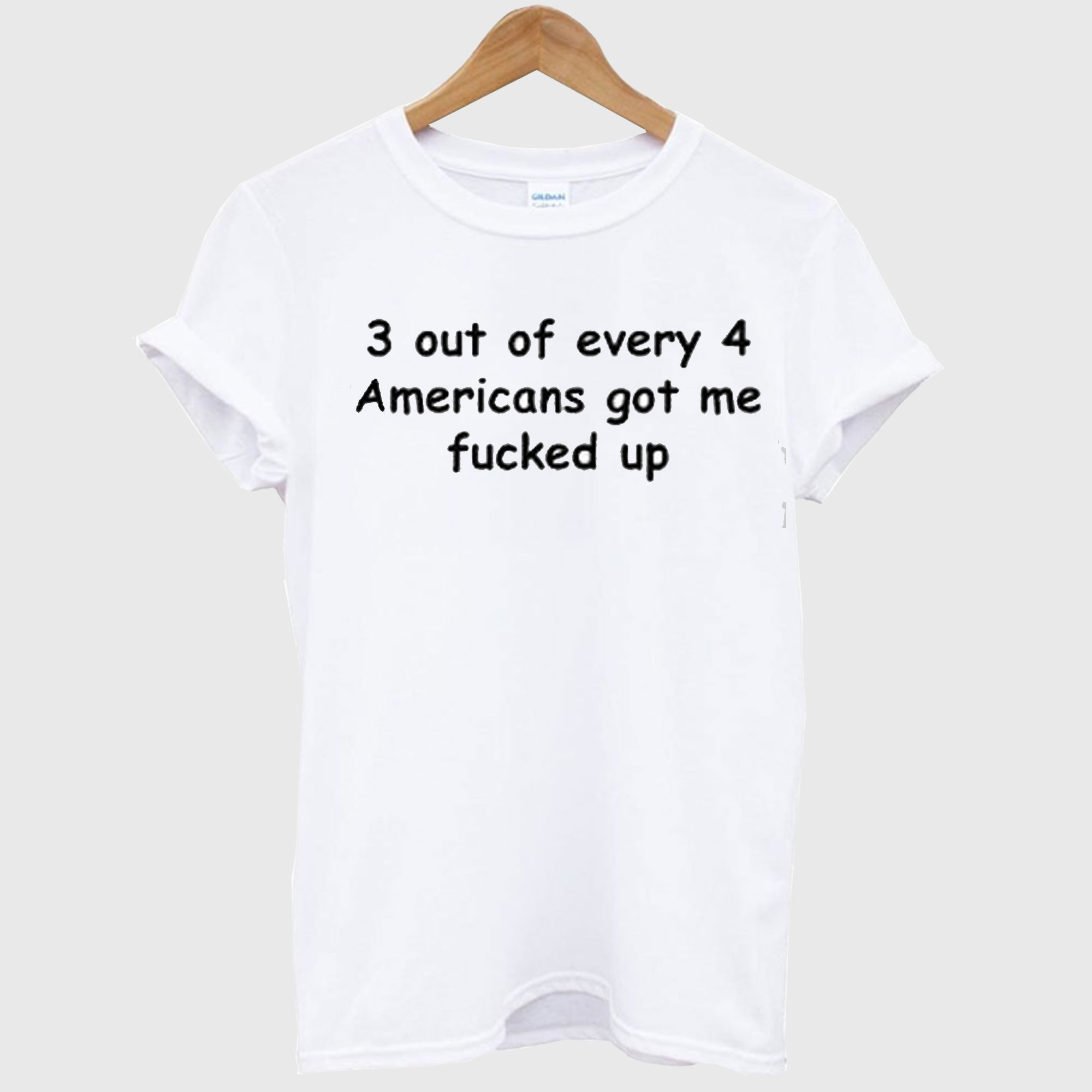 3 Out Of Every 4 Americans Got Me Fucked Up T shirt