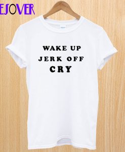 Wake Up Jerk Off Cry T Shirt