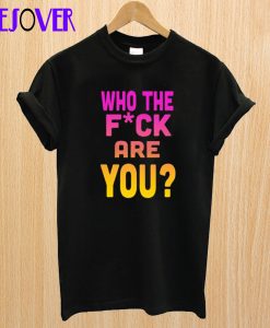 Who The Fuck Are You t shirt