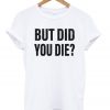 But Did You Die? T Shirt