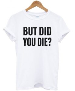 But Did You Die? T Shirt