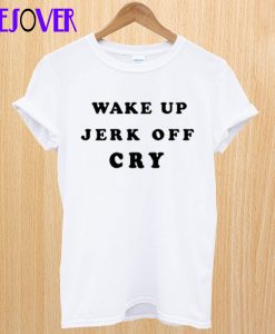 Wake Up Jerk Off Cry T-Shirt