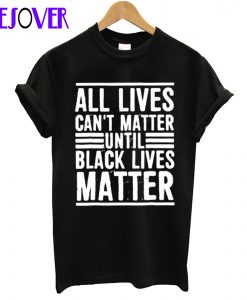 All Lives Can’t Matter Until Black Lives Matter T-Shirt