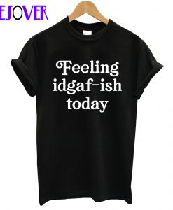 Feeling Idgaf-Ish Today T shirt