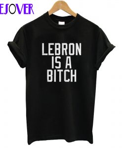 Lebron Is A Bitch T-Shirt