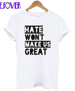 Hate Won’t Make Us Great T shirt