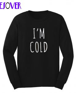 I’m Cold Sweatshirt