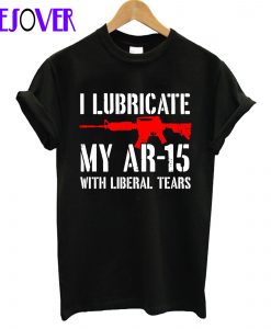 I Lubricate My AR15 With Liberal Tears Black T-Shirt