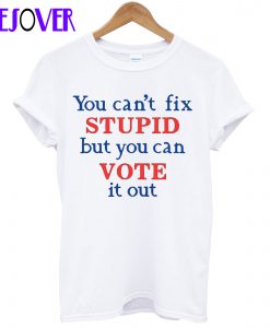 You Can’t Fix Stupid But You Can Vote It Out T-Shirt