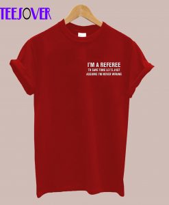 I'm A Referee Just Assume I'm Never Wrong T-shirt