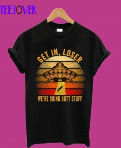 Get In Loser We're Doing Butt Stuff T-Shirt