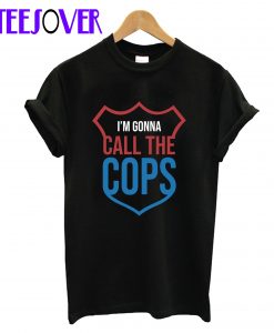 I’m Gonna Call The Cops T-Shirt
