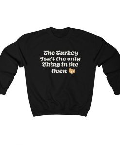 The Turkey Isn’t The Only Thing In The Oven sweatshirt