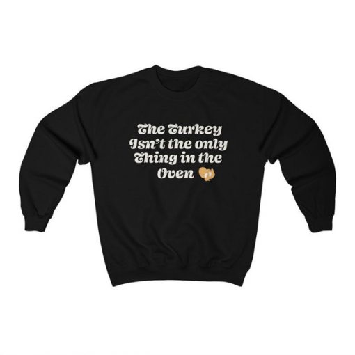 The Turkey Isn’t The Only Thing In The Oven sweatshirt