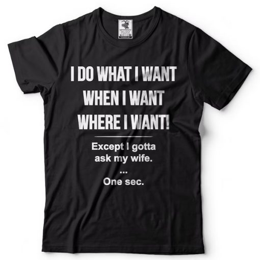 I Do What I Want When I Want Where I Want Except I Gotta Ask My Wife t-shirt