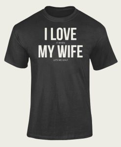 I love it When My Wife t-shirt