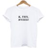 K Thx Byeee t-shirt