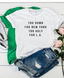 Too Dumb For New York Too Ugly For LA t-shirt