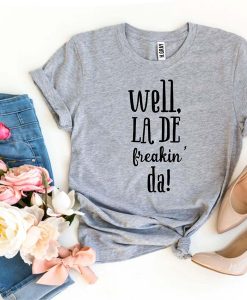 Well La De Freakin’ Da t-shirt