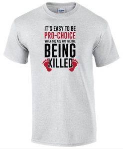 It’s easy to be pro-choice when you are not the one being killed t-shirt