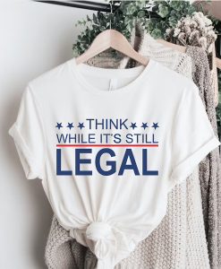 Think while its still Legal t-shirt