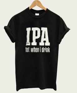 IPA Lot When I Drink t-shirt