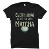 Everything Is Better With Matcha t-shirt