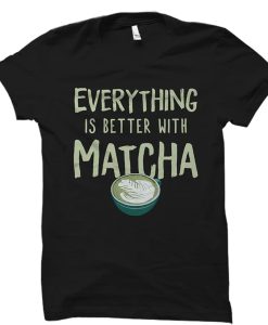 Everything Is Better With Matcha t-shirt