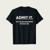 Admit It Life Would Be Boring Without Me t-shirt