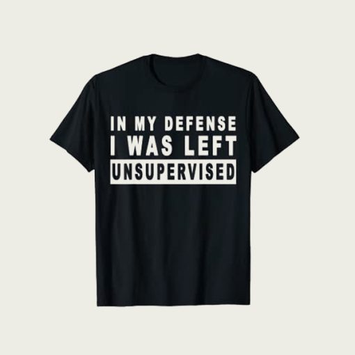 Funny In My Defense I Was Left Unsupervised t-shirt