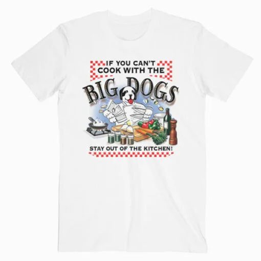 If You Can’t Cook With The Big Dogs t-shirt