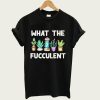 What The Fucculent t-shirt