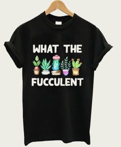 What The Fucculent t-shirt