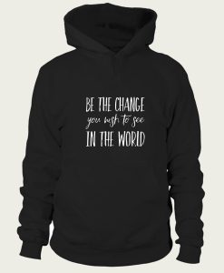 be the change you wish to see in the world hoodie