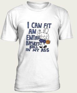 I Can Fit an Entire Basketball In My Ass t-shirt