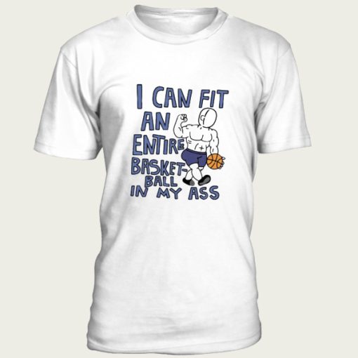 I Can Fit an Entire Basketball In My Ass t-shirt