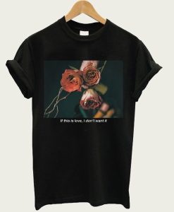 If This Is Love I Don’t Want It Rose t-shirt