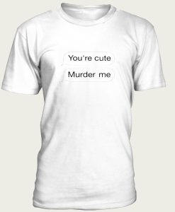 You’re Cute Murder Me t-shirt