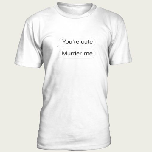 You’re Cute Murder Me t-shirt