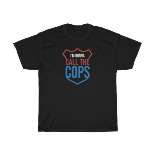 I’m Gonna Call The Cops t-shirt