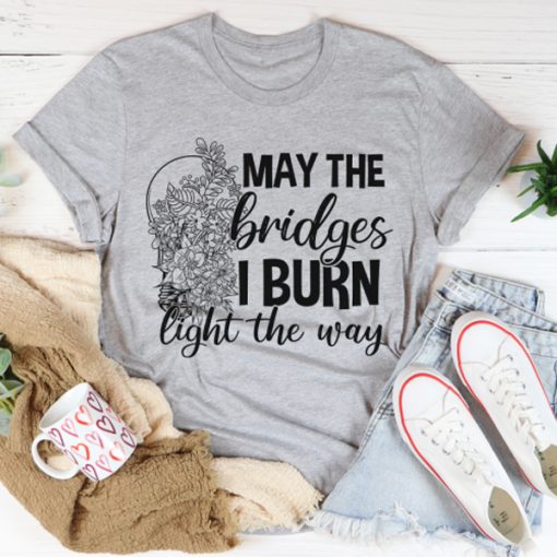 May The Bridges I Burn Light The Way t-shirt