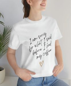 I'm Sorry for What I Said Before I Had My Coffee t-shirt