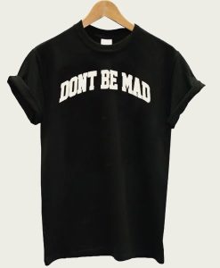 Don’t Be Mad t-shirt